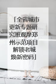 全省城市更新专题研究班观摩郑州示范项目 解锁老城焕新密码